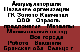 Аккумуляторщик › Название организации ­ ГК Золото Камчатки, ОАО › Отрасль предприятия ­ Металлы › Минимальный оклад ­ 22 500 - Все города Работа » Вакансии   . Брянская обл.,Сельцо г.